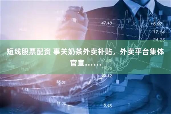 短线股票配资 事关奶茶外卖补贴，外卖平台集体官宣……