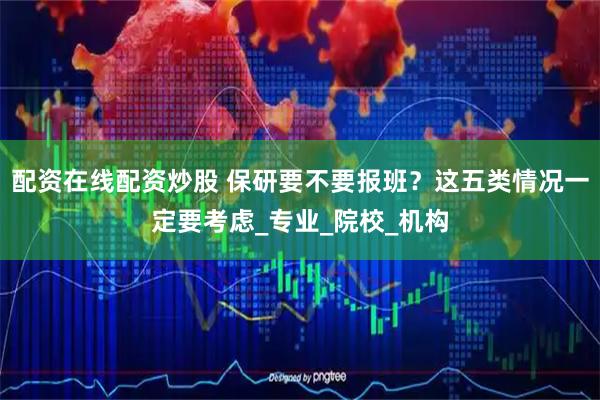 配资在线配资炒股 保研要不要报班？这五类情况一定要考虑_专业_院校_机构