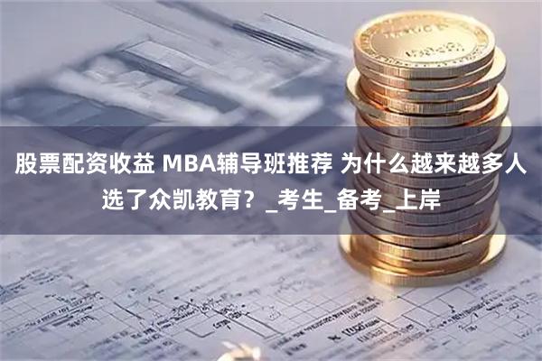 股票配资收益 MBA辅导班推荐 为什么越来越多人选了众凯教育？_考生_备考_上岸
