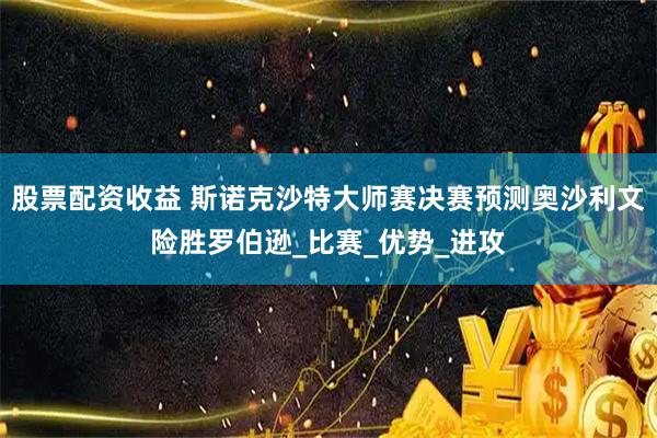股票配资收益 斯诺克沙特大师赛决赛预测奥沙利文险胜罗伯逊_比赛_优势_进攻