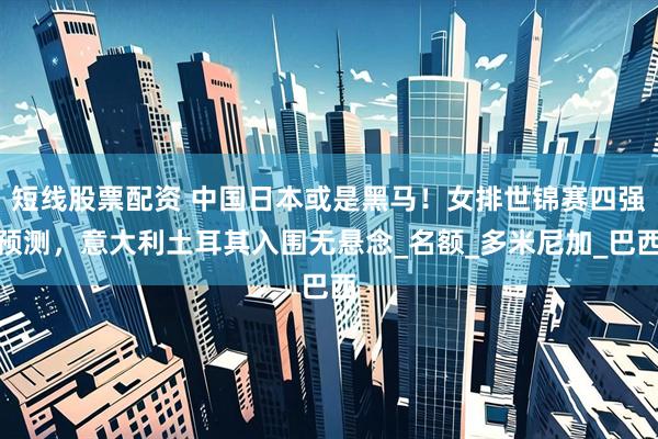 短线股票配资 中国日本或是黑马！女排世锦赛四强预测，意大利土耳其入围无悬念_名额_多米尼加_巴西