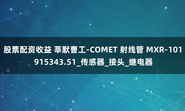 股票配资收益 莘默曹工-COMET 射线管 MXR-101 915343.51_传感器_接头_继电器