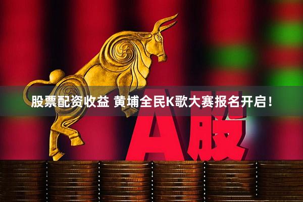 股票配资收益 黄埔全民K歌大赛报名开启！