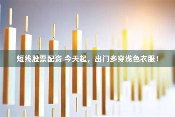 短线股票配资 今天起，出门多穿浅色衣服！