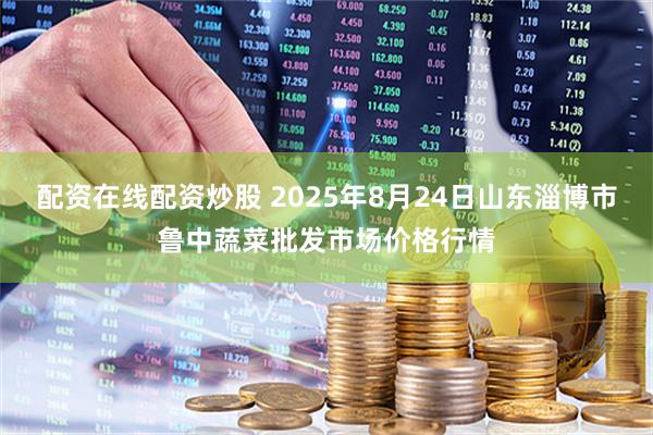 配资在线配资炒股 2025年8月24日山东淄博市鲁中蔬菜批发市场价格行情