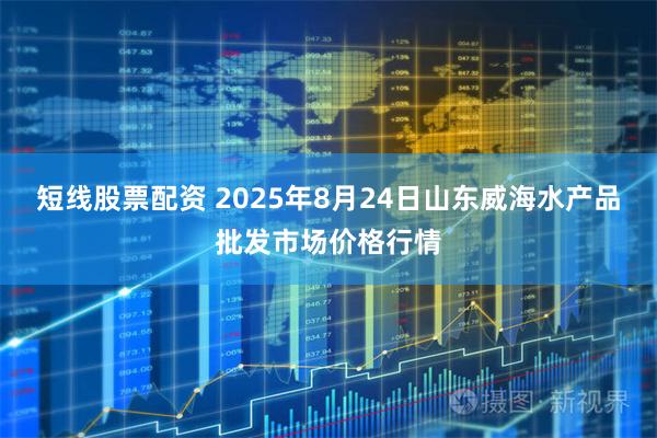 短线股票配资 2025年8月24日山东威海水产品批发市场价格行情