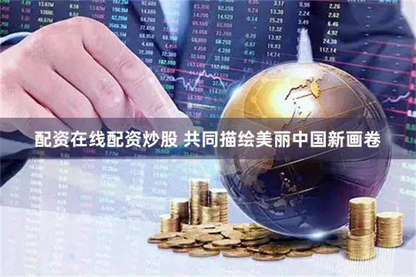 配资在线配资炒股 共同描绘美丽中国新画卷
