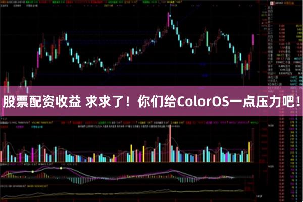 股票配资收益 求求了！你们给ColorOS一点压力吧！
