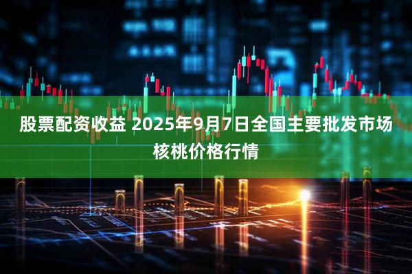 股票配资收益 2025年9月7日全国主要批发市场核桃价格行情