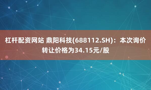 杠杆配资网站 鼎阳科技(688112.SH)：本次询价转让价格为34.15元/股