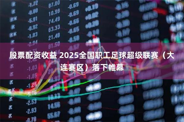 股票配资收益 2025全国职工足球超级联赛(大连赛区)落下帷幕