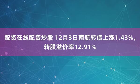 配资在线配资炒股 12月3日南航转债上涨1.43%，转股溢价率12.91%