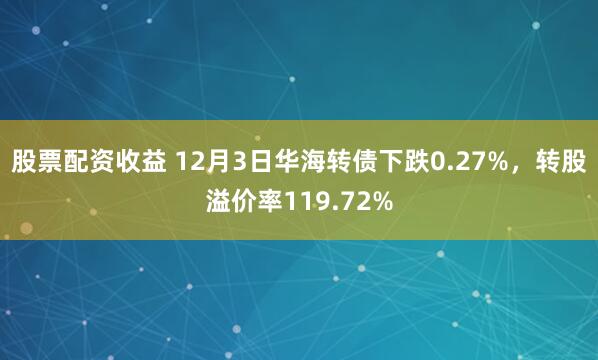 股票配资收益 12月3日华海转债下跌0.27%，转股溢价率119.72%