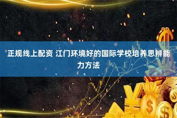 正规线上配资 江门环境好的国际学校培养思辨能力方法