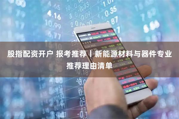 股指配资开户 报考推荐丨新能源材料与器件专业推荐理由清单