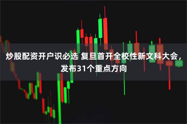炒股配资开户识必选 复旦首开全校性新文科大会，发布31个重点方向
