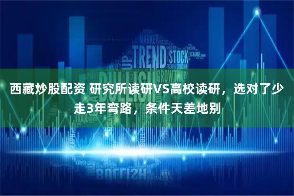 西藏炒股配资 研究所读研VS高校读研，选对了少走3年弯路，条件天差地别